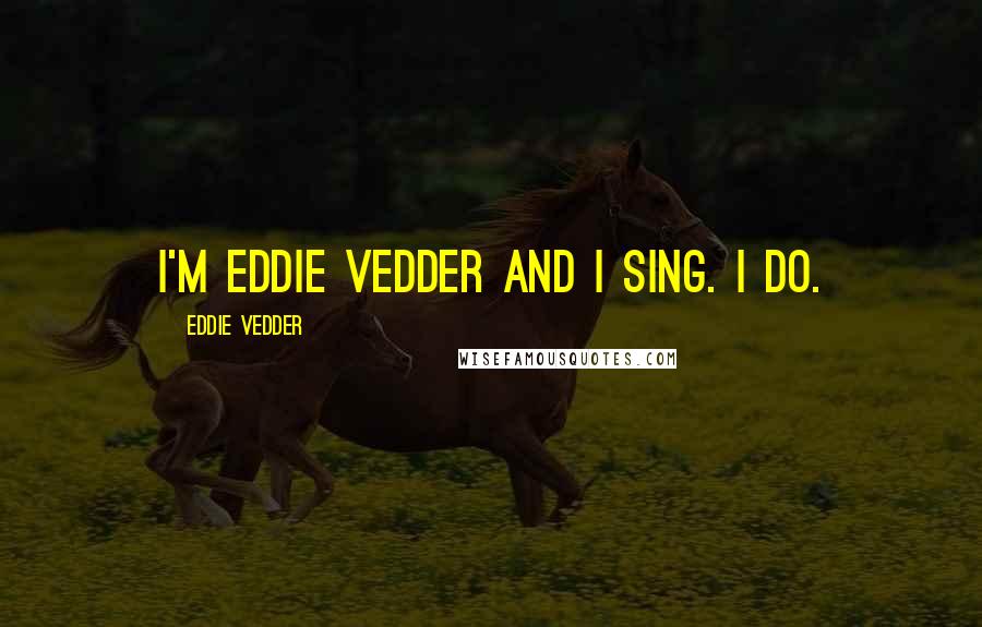 Eddie Vedder quotes: I'm Eddie Vedder and I sing. I do.