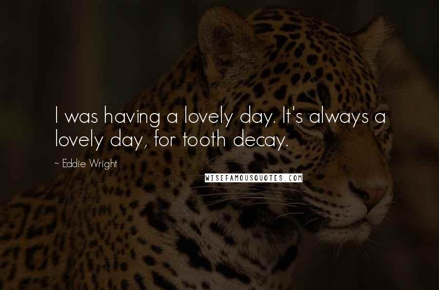 Eddie Wright quotes: I was having a lovely day. It's always a lovely day, for tooth decay.