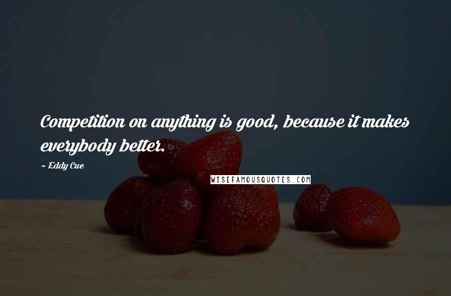 Eddy Cue quotes: Competition on anything is good, because it makes everybody better.
