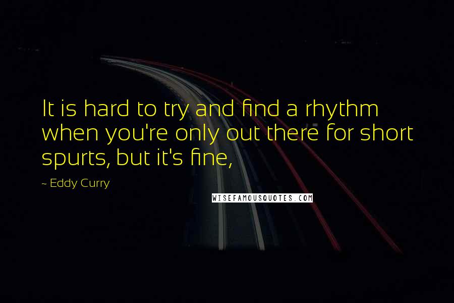 Eddy Curry quotes: It is hard to try and find a rhythm when you're only out there for short spurts, but it's fine,