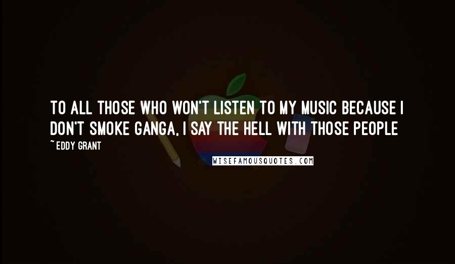 Eddy Grant quotes: To all those who won't listen to my music because I don't smoke ganga, I say the hell with those people