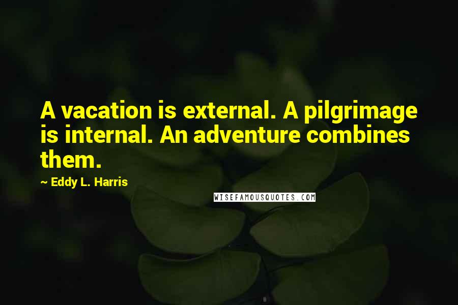 Eddy L. Harris quotes: A vacation is external. A pilgrimage is internal. An adventure combines them.