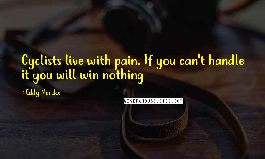 Eddy Merckx quotes: Cyclists live with pain. If you can't handle it you will win nothing