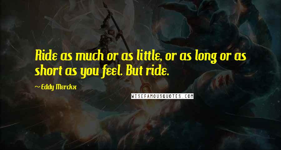 Eddy Merckx quotes: Ride as much or as little, or as long or as short as you feel. But ride.