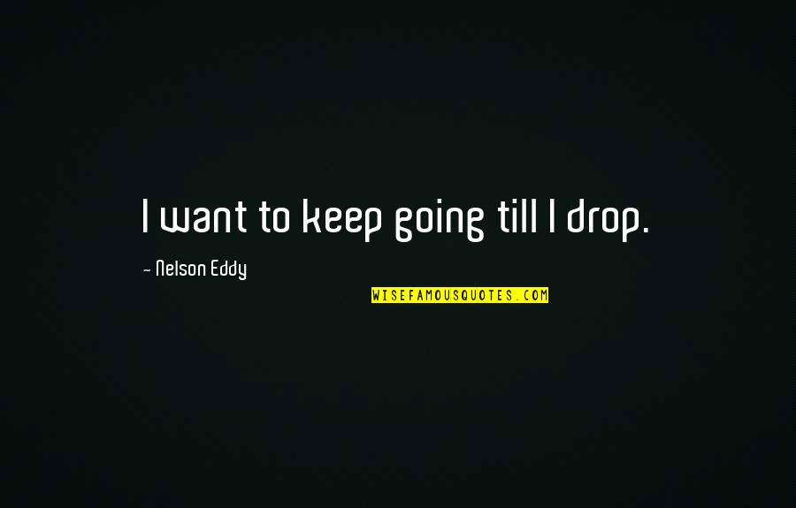 Eddy Quotes By Nelson Eddy: I want to keep going till I drop. Eddy Quotes By Nelson Eddy: I want to keep going till I drop.