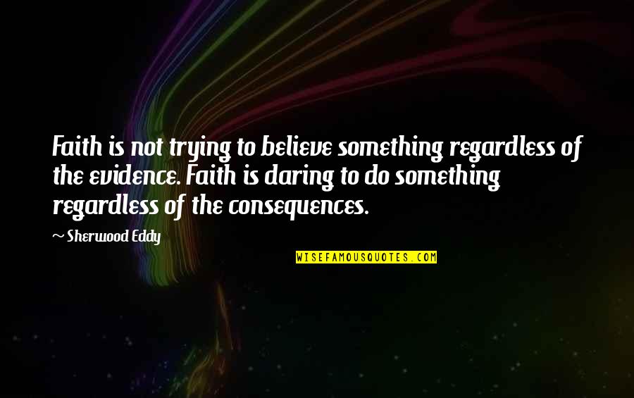 Eddy Quotes By Sherwood Eddy: Faith is not trying to believe something regardless