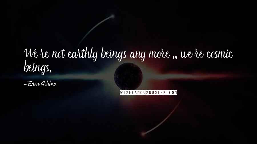 Eden Ahbez quotes: We're not earthly beings any more ... we're cosmic beings.