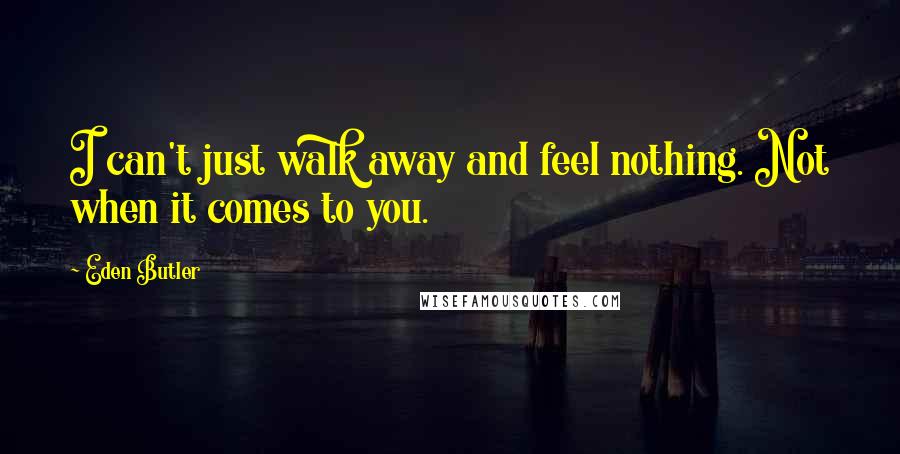 Eden Butler quotes: I can't just walk away and feel nothing. Not when it comes to you.