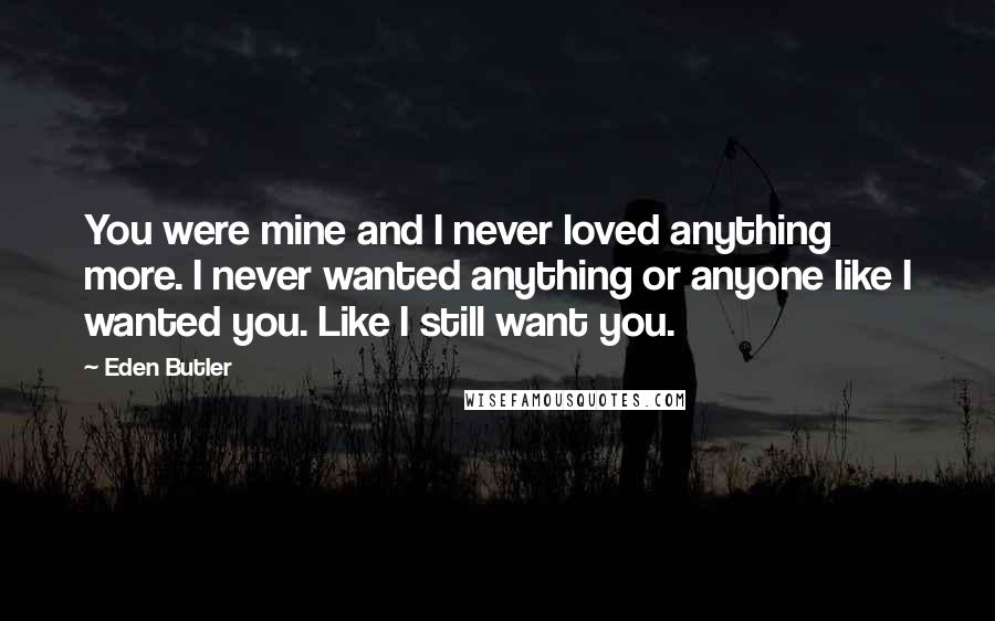 Eden Butler quotes: You were mine and I never loved anything more. I never wanted anything or anyone like I wanted you. Like I still want you.