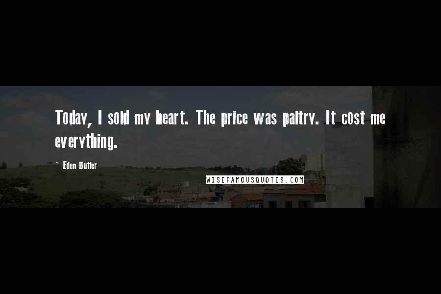 Eden Butler quotes: Today, I sold my heart. The price was paltry. It cost me everything.