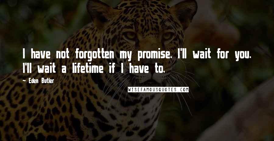 Eden Butler quotes: I have not forgotten my promise. I'll wait for you. I'll wait a lifetime if I have to.