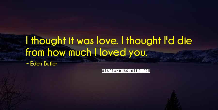 Eden Butler quotes: I thought it was love. I thought I'd die from how much I loved you.