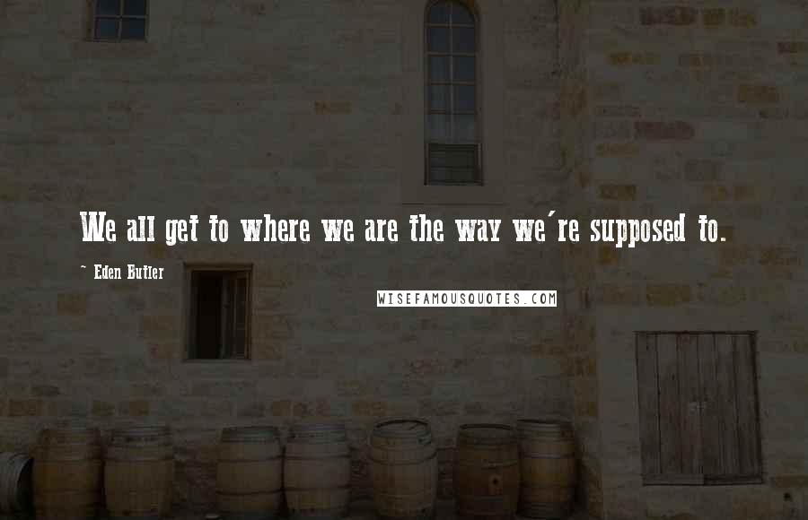 Eden Butler quotes: We all get to where we are the way we're supposed to.