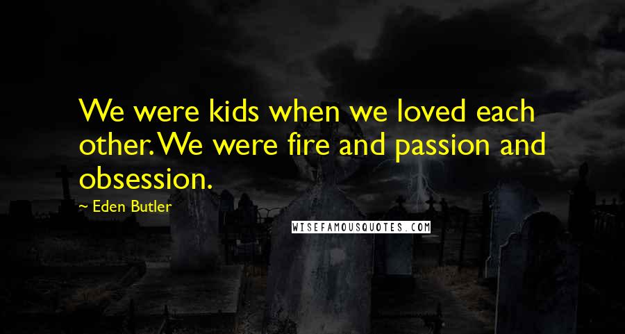 Eden Butler quotes: We were kids when we loved each other. We were fire and passion and obsession.