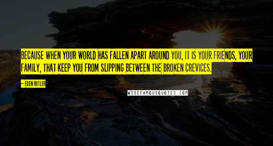 Eden Butler quotes: Because when your world has fallen apart around you, it is your friends, your family, that keep you from slipping between the broken crevices.