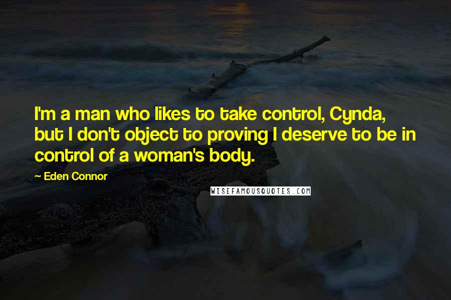 Eden Connor quotes: I'm a man who likes to take control, Cynda, but I don't object to proving I deserve to be in control of a woman's body.