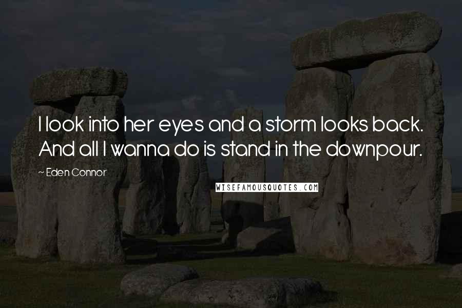 Eden Connor quotes: I look into her eyes and a storm looks back. And all I wanna do is stand in the downpour.