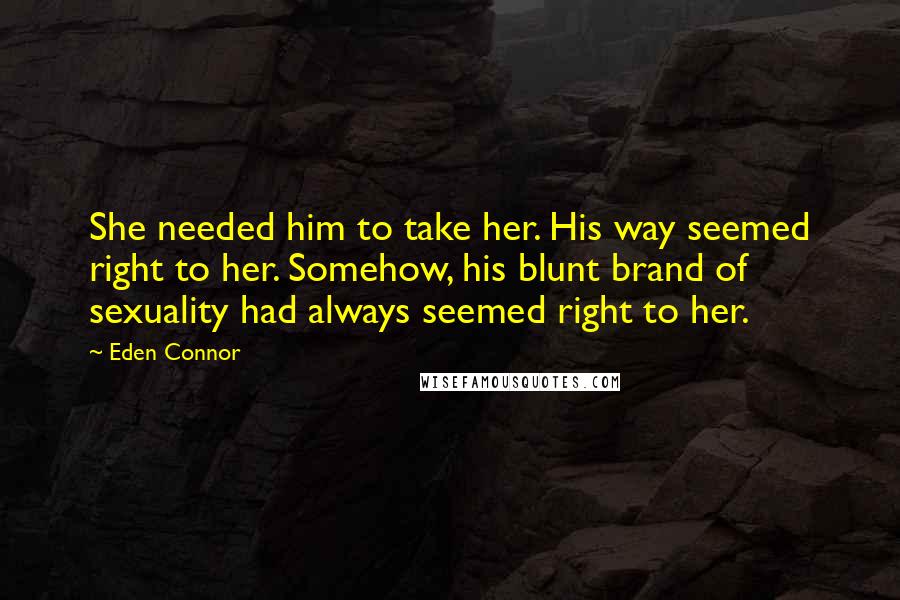 Eden Connor quotes: She needed him to take her. His way seemed right to her. Somehow, his blunt brand of sexuality had always seemed right to her.