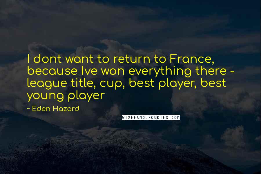 Eden Hazard quotes: I dont want to return to France, because Ive won everything there - league title, cup, best player, best young player Eden Hazard quotes: I dont want to return to France, because Ive won everything there - league title, cup, best player, best young player