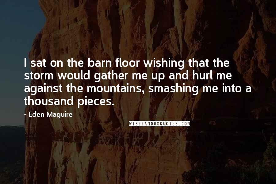 Eden Maguire quotes: I sat on the barn floor wishing that the storm would gather me up and hurl me against the mountains, smashing me into a thousand pieces.