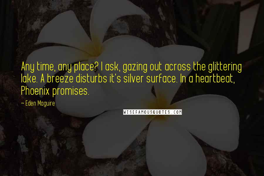 Eden Maguire quotes: Any time, any place? I ask, gazing out across the glittering lake. A breeze disturbs it's silver surface. In a heartbeat, Phoenix promises.