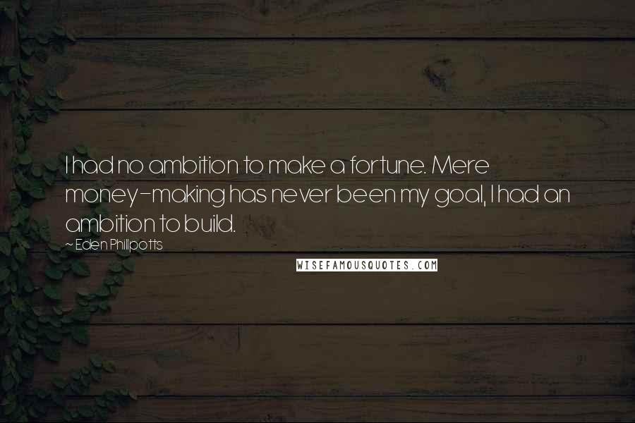 Eden Phillpotts quotes: I had no ambition to make a fortune. Mere money-making has never been my goal, I had an ambition to build. Eden Phillpotts quotes: I had no ambition to make a fortune. Mere money-making has never been my goal, I had an ambition to build.