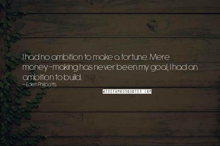 Eden Phillpotts quotes: I had no ambition to make a fortune. Mere money-making has never been my goal, I had an ambition to build.