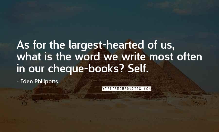 Eden Phillpotts quotes: As for the largest-hearted of us, what is the word we write most often in our cheque-books? Self.