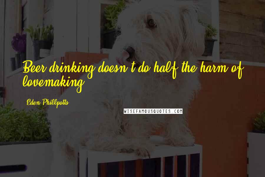 Eden Phillpotts quotes: Beer drinking doesn't do half the harm of lovemaking.