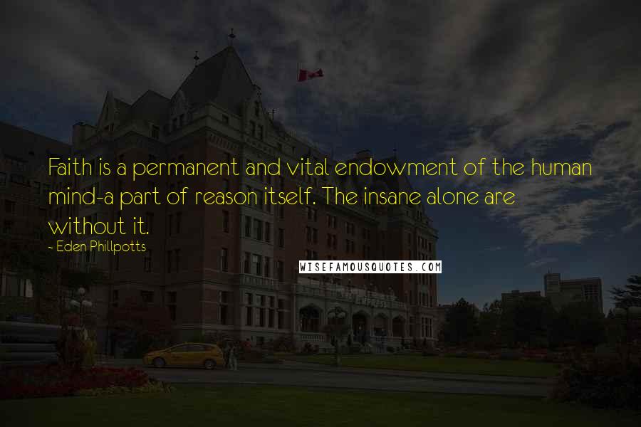 Eden Phillpotts quotes: Faith is a permanent and vital endowment of the human mind-a part of reason itself. The insane alone are without it. Eden Phillpotts quotes: Faith is a permanent and vital endowment of the human mind-a part of reason itself. The insane alone are without it.