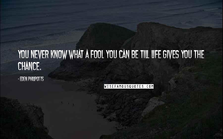 Eden Phillpotts quotes: You never know what a fool you can be till life gives you the chance.