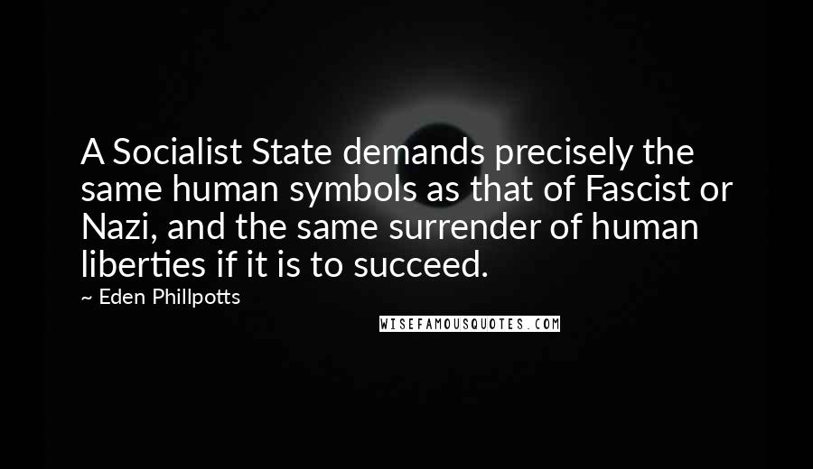 Eden Phillpotts quotes: A Socialist State demands precisely the same human symbols as that of Fascist or Nazi, and the same surrender of human liberties if it is to succeed. Eden Phillpotts quotes: A Socialist State demands precisely the same human symbols as that of Fascist or Nazi, and the same surrender of human liberties if it is to succeed.