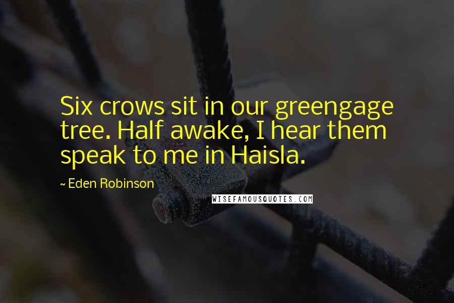 Eden Robinson quotes: Six crows sit in our greengage tree. Half awake, I hear them speak to me in Haisla.