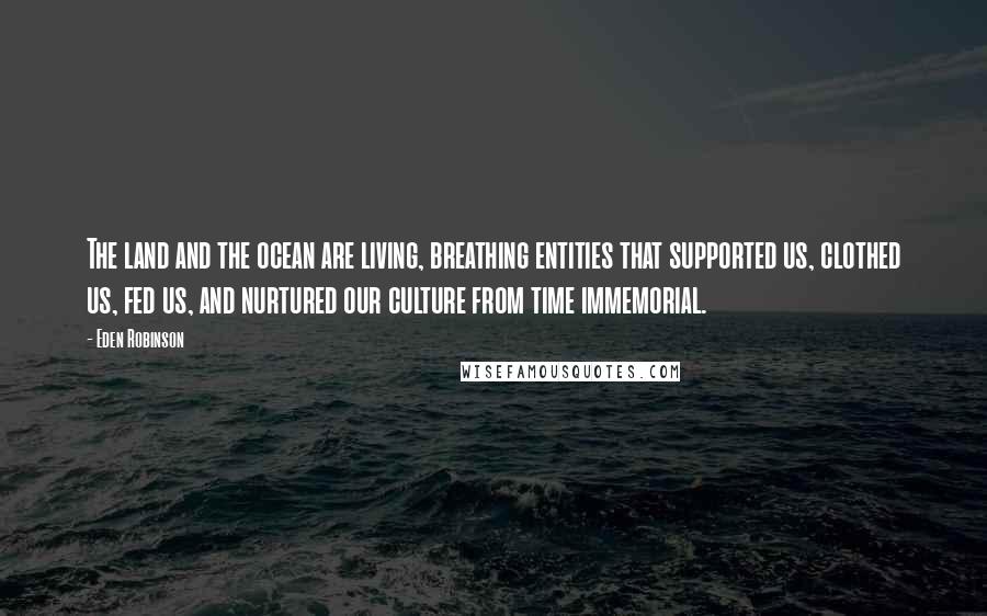 Eden Robinson quotes: The land and the ocean are living, breathing entities that supported us, clothed us, fed us, and nurtured our culture from time immemorial.