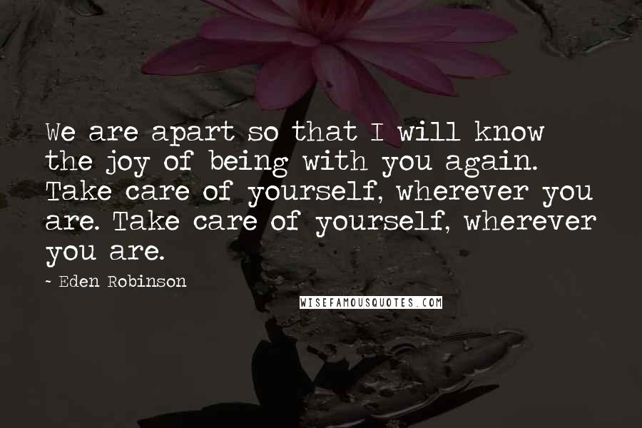Eden Robinson quotes: We are apart so that I will know the joy of being with you again. Take care of yourself, wherever you are. Take care of yourself, wherever you are.