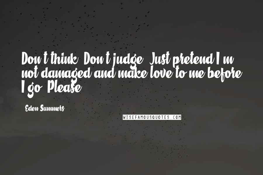 Eden Summers quotes: Don't think. Don't judge. Just pretend I'm not damaged and make love to me before I go. Please.