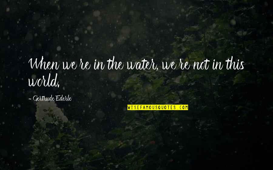 Ederle's Quotes By Gertrude Ederle: When we're in the water, we're not in Ederle's Quotes By Gertrude Ederle: When we're in the water, we're not in