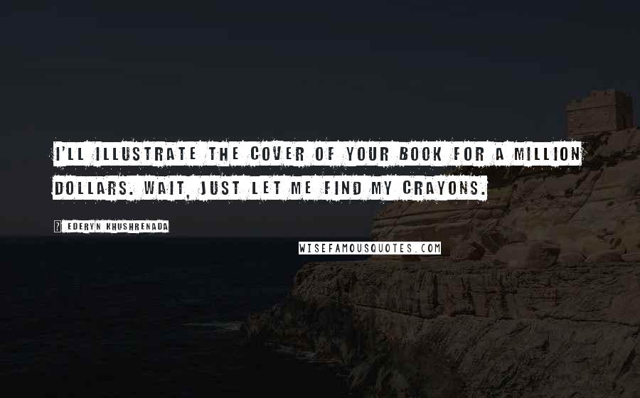 Ederyn Khushrenada quotes: I'll illustrate the cover of your book for a million dollars. Wait, just let me find my crayons.