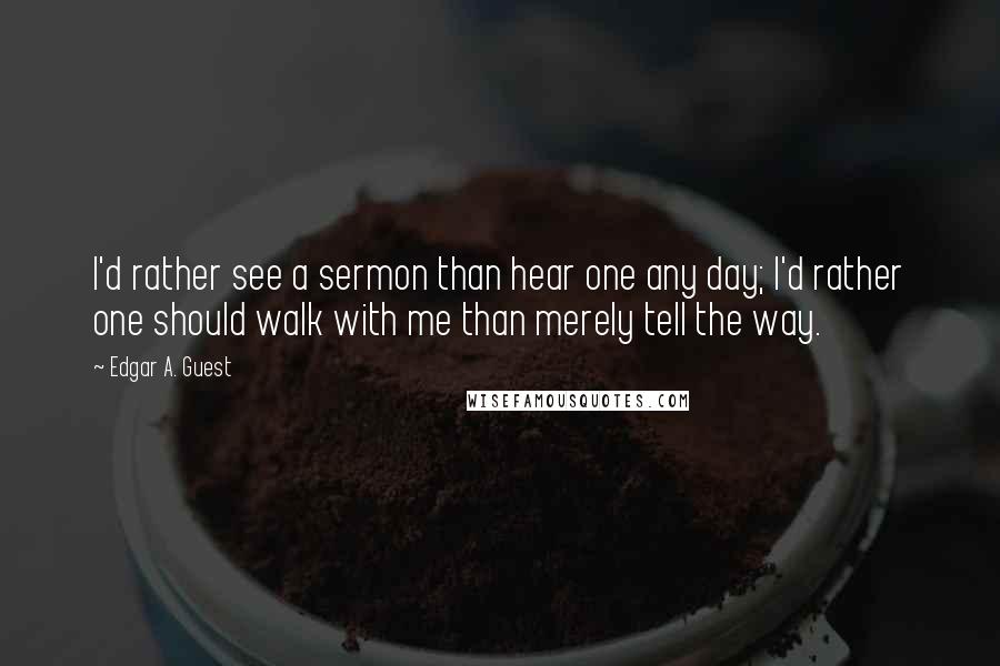 Edgar A. Guest quotes: I'd rather see a sermon than hear one any day; I'd rather one should walk with me than merely tell the way.