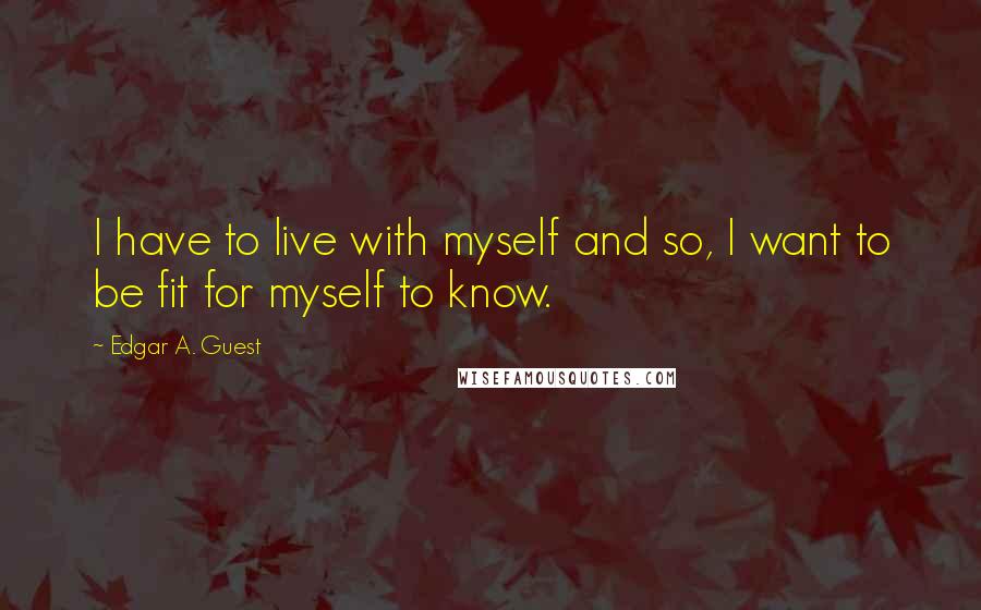 Edgar A. Guest quotes: I have to live with myself and so, I want to be fit for myself to know.