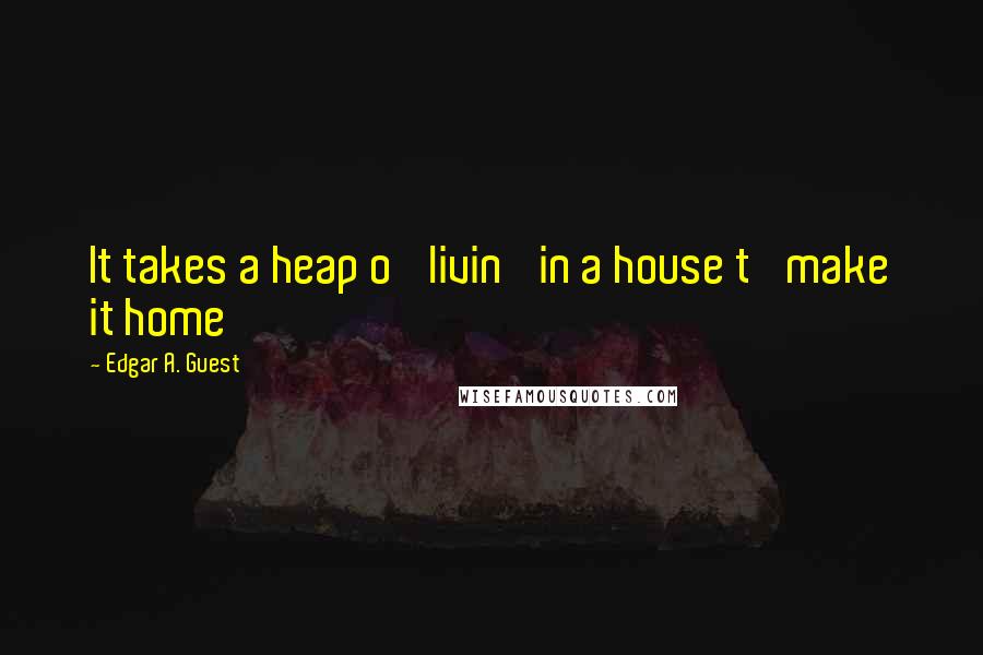 Edgar A. Guest quotes: It takes a heap o' livin' in a house t' make it home