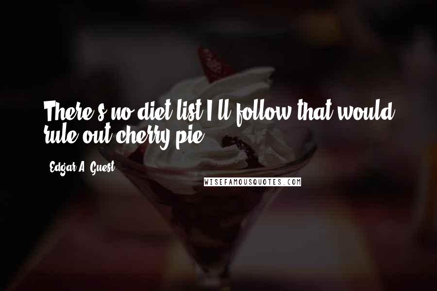 Edgar A. Guest quotes: There's no diet list I'll follow that would rule out cherry pie.