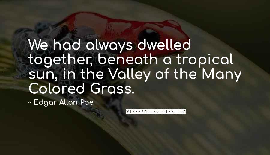 Edgar Allan Poe quotes: We had always dwelled together, beneath a tropical sun, in the Valley of the Many Colored Grass. Edgar Allan Poe quotes: We had always dwelled together, beneath a tropical sun, in the Valley of the Many Colored Grass.