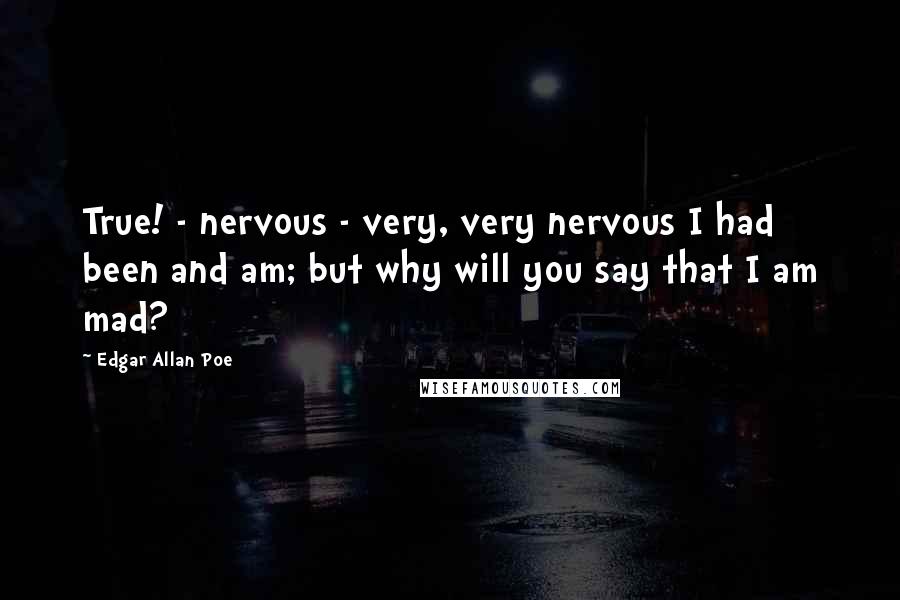 Edgar Allan Poe quotes: True! - nervous - very, very nervous I had been and am; but why will you say that I am mad?