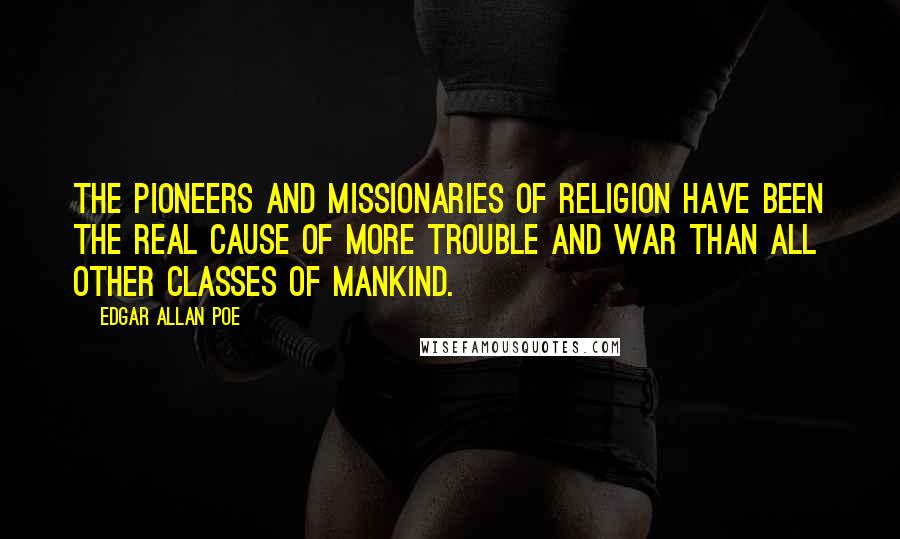 Edgar Allan Poe quotes: The pioneers and missionaries of religion have been the real cause of more trouble and war than all other classes of mankind.