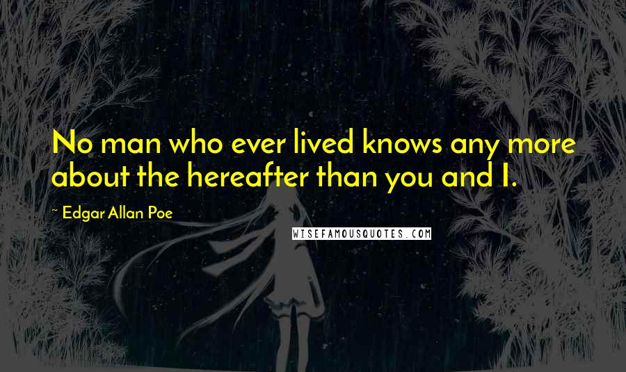 Edgar Allan Poe quotes: No man who ever lived knows any more about the hereafter than you and I.