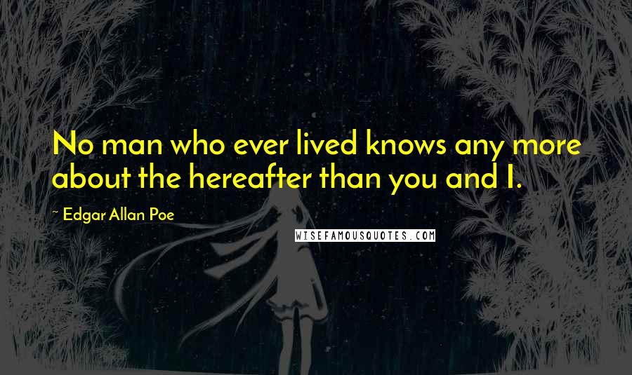 Edgar Allan Poe quotes: No man who ever lived knows any more about the hereafter than you and I. Edgar Allan Poe quotes: No man who ever lived knows any more about the hereafter than you and I.