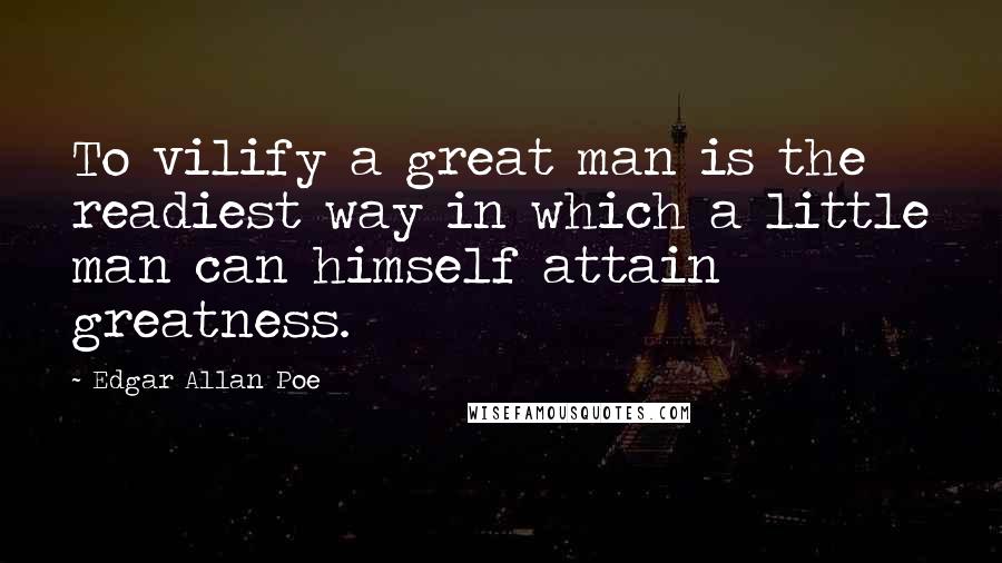 Edgar Allan Poe quotes: To vilify a great man is the readiest way in which a little man can himself attain greatness.