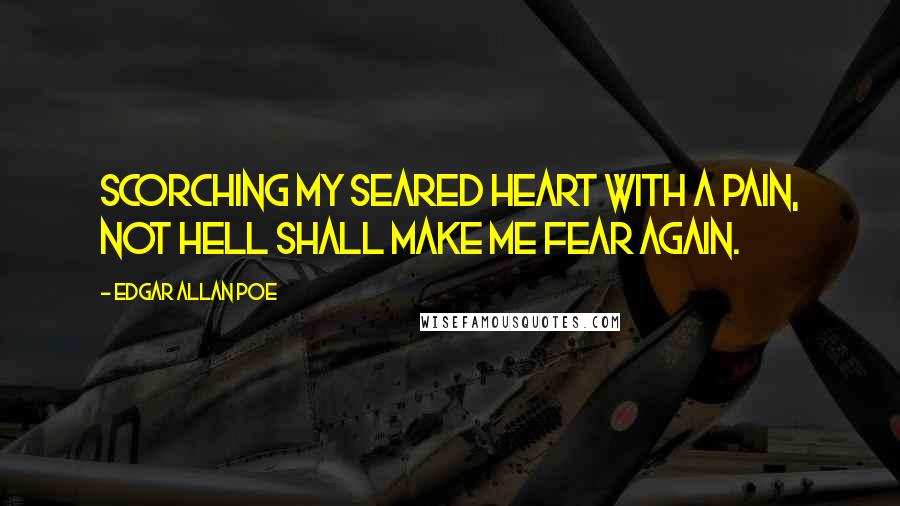 Edgar Allan Poe quotes: Scorching my seared heart with a pain, not hell shall make me fear again.