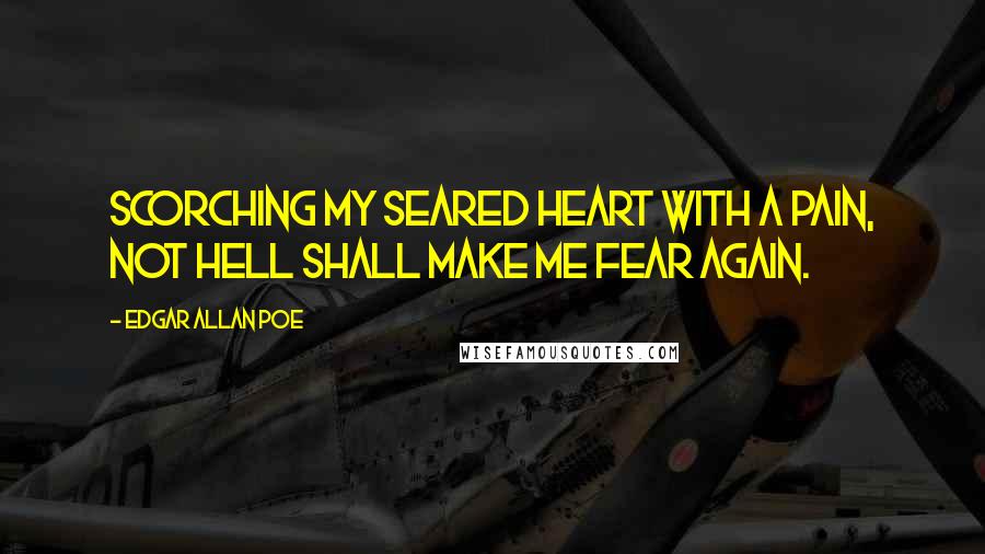 Edgar Allan Poe quotes: Scorching my seared heart with a pain, not hell shall make me fear again.